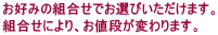 お好みの組合せでお選びいただけます。 組合せにより、お値段が変わります。