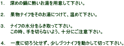 �P�D�@�[�߂̓�ɔM��������p�ӂ��ĉ������B  �Q�D�@�ʕ��i�C�t�����̂����ɂ��āA���߂ĉ������B  �R�D�@�i�C�t�̐������ӂ�����ĉ������B �@�@�@���̎��A���؂�Ȃ��悤�A�\���ɂ����Ӊ������B  �S�D�@��x�ɐ؂낤�Ƃ����A�����Âi�C�t�𓮂����Đ؂��ĉ������B